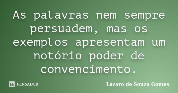 As palavras nem sempre persuadem, mas os exemplos apresentam um notório poder de convencimento.... Frase de Lázaro de Souza Gomes.