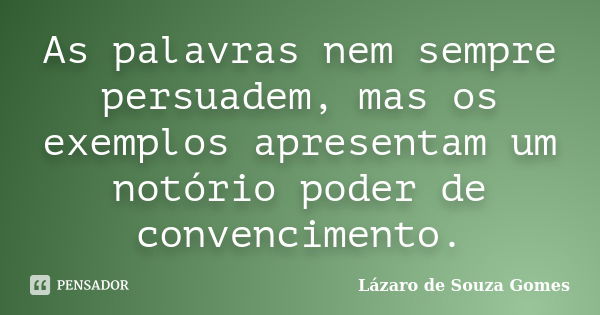 As palavras nem sempre persuadem, mas os exemplos apresentam um notório poder de convencimento.... Frase de Lázaro de Souza Gomes.