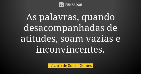 As palavras, quando desacompanhadas de atitudes, soam vazias e inconvincentes.... Frase de Lázaro de Souza Gomes.