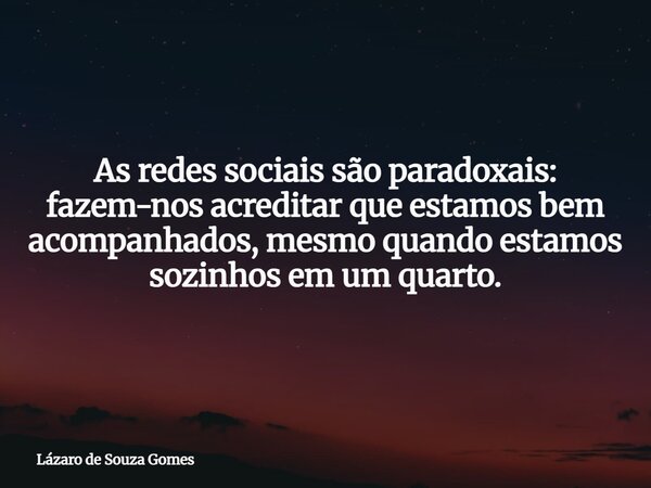 As redes sociais são paradoxais: fazem-nos acreditar que estamos bem acompanhados, mesmo quando estamos sozinhos em um quarto.⁠... Frase de Lázaro de Souza Gomes.