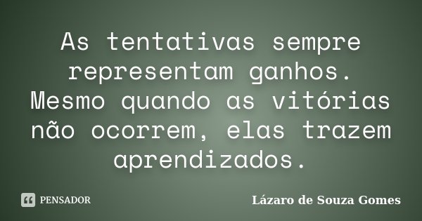 As tentativas sempre representam ganhos. Mesmo quando as vitórias não ocorrem, elas trazem aprendizados.... Frase de Lázaro de Souza Gomes.