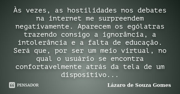 Às vezes, as hostilidades nos debates na internet me surpreendem negativamente. Aparecem os ególatras trazendo consigo a ignorância, a intolerância e a falta de... Frase de Lázaro de Souza Gomes.