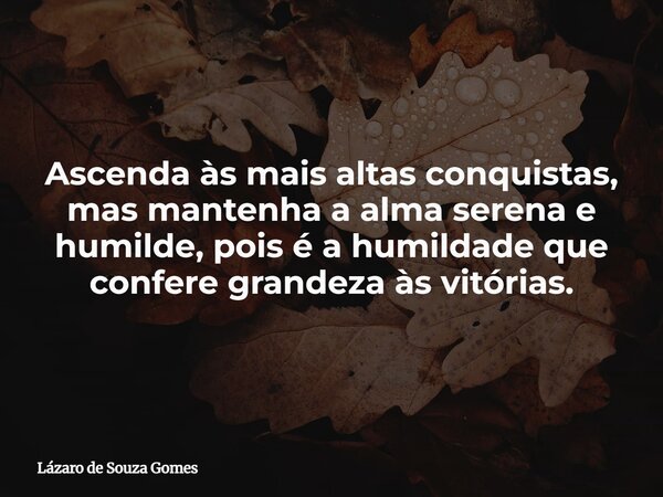 Ascenda às mais altas conquistas, mas mantenha a alma serena e humilde, pois é a humildade que confere grandeza às vitórias.... Frase de Lázaro de Souza Gomes.
