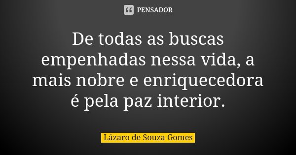 De todas as buscas empenhadas nessa vida, a mais nobre e enriquecedora é pela paz interior.... Frase de Lázaro de Souza Gomes.