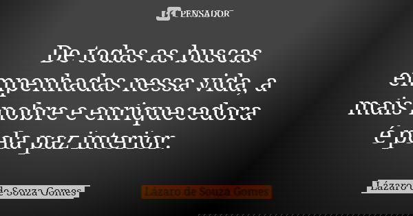 De todas as buscas empenhadas nessa vida, a mais nobre e enriquecedora é pela paz interior.... Frase de Lázaro de Souza Gomes.