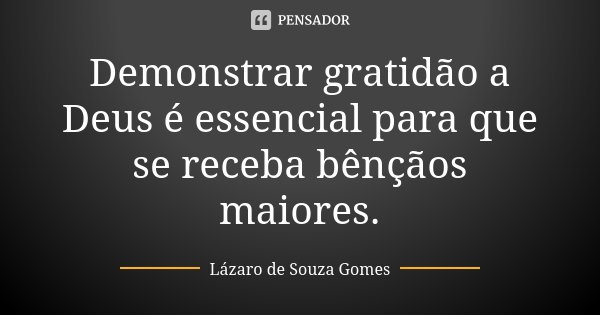 Demonstrar gratidão a Deus é essencial para que se receba bênçãos maiores.... Frase de Lázaro de Souza Gomes.