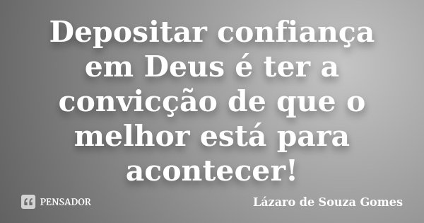 Depositar confiança em Deus é ter a convicção de que o melhor está para acontecer!... Frase de Lázaro de Souza Gomes.