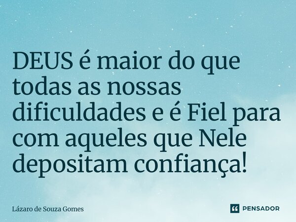 ⁠DEUS é maior do que todas as nossas dificuldades e é Fiel para com aqueles que Nele depositam confiança!... Frase de Lázaro de Souza Gomes.