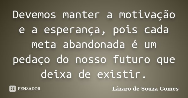 Devemos manter a motivação e a esperança, pois cada meta abandonada é um pedaço do nosso futuro que deixa de existir.... Frase de Lázaro de Souza Gomes.