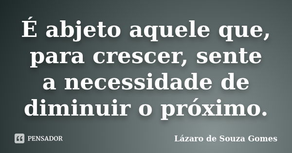 É abjeto aquele que, para crescer, sente a necessidade de diminuir o próximo.... Frase de Lázaro de Souza Gomes.