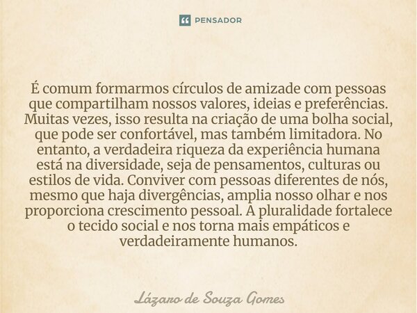 É comum formarmos círculos de amizade com pessoas que compartilham nossos valores, ideias e preferências. Muitas vezes, isso resulta na criação de uma bolha so... Frase de Lázaro de Souza Gomes.