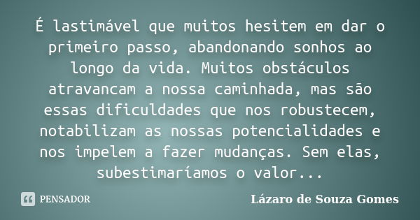 É lastimável que muitos hesitem em dar o primeiro passo, abandonando sonhos ao longo da vida. Muitos obstáculos atravancam a nossa caminhada, mas são essas difi... Frase de Lázaro de Souza Gomes.