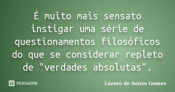 É muito mais sensato instigar uma série de questionamentos filosóficos do que se considerar repleto de "verdades absolutas".... Frase de Lázaro de Souza Gomes.