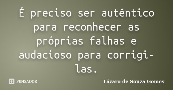 É preciso ser autêntico para reconhecer as próprias falhas e audacioso para corrigi-las.... Frase de Lázaro de Souza Gomes.