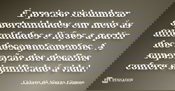 É preciso vislumbrar oportunidades em meio às dificuldades e lições a partir dos desapontamentos. A superação dos desafios confere significado à vida!... Frase de Lázaro de Souza Gomes.