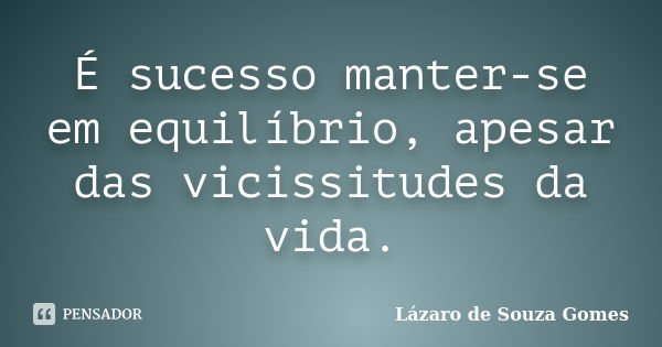 É sucesso manter-se em equilíbrio, apesar das vicissitudes da vida.... Frase de Lázaro de Souza Gomes.