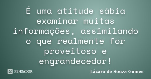 É uma atitude sábia examinar muitas informações, assimilando o que realmente for proveitoso e engrandecedor!... Frase de Lázaro de Souza Gomes.