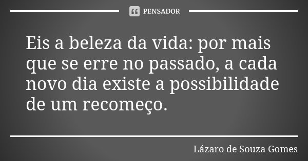 Eis a beleza da vida: por mais que se erre no passado, a cada novo dia existe a possibilidade de um recomeço.... Frase de Lázaro de Souza Gomes.