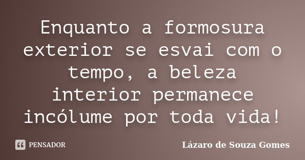 Enquanto a formosura exterior se esvai com o tempo, a beleza interior permanece incólume por toda vida!... Frase de Lázaro de Souza Gomes.