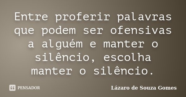Entre proferir palavras que podem ser ofensivas a alguém e manter o silêncio, escolha manter o silêncio.... Frase de Lázaro de Souza Gomes.