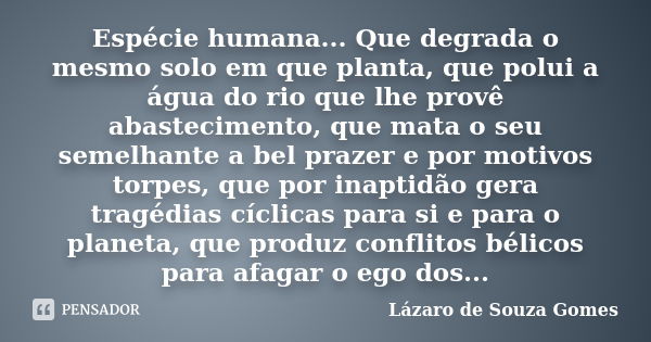 Espécie humana... Que degrada o mesmo solo em que planta, que polui a água do rio que lhe provê abastecimento, que mata o seu semelhante a bel prazer e por moti... Frase de Lázaro de Souza Gomes.