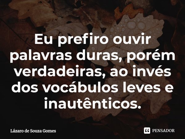 ⁠Eu prefiro ouvir palavras duras, porém verdadeiras, ao invés dos vocábulos leves e inautênticos.... Frase de Lázaro de Souza Gomes.
