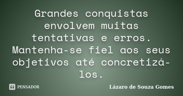 Grandes conquistas envolvem muitas tentativas e erros. Mantenha-se fiel aos seus objetivos até concretizá-los.... Frase de Lázaro de Souza Gomes.