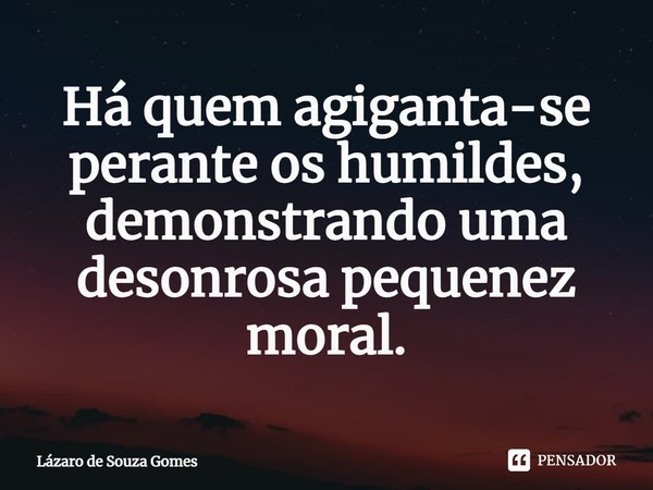 ⁠Há quem agiganta-se perante os humildes, demonstrando uma desonrosa pequenez moral.... Frase de Lázaro de Souza Gomes.