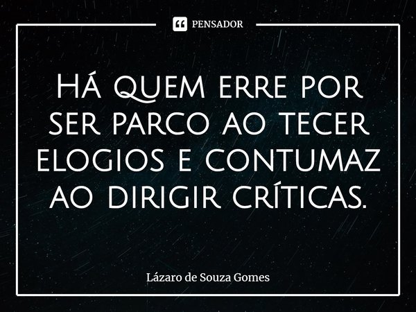 ⁠Há quem erre por ser parco ao tecer elogios e contumaz ao dirigir críticas.... Frase de Lázaro de Souza Gomes.
