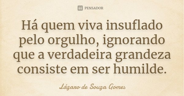 Há quem viva insuflado pelo orgulho, ignorando que a verdadeira grandeza consiste em ser humilde.... Frase de Lázaro de Souza Gomes.