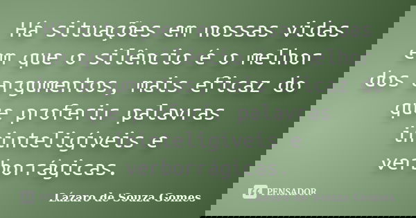 Há situações em nossas vidas em que o silêncio é o melhor dos argumentos, mais eficaz do que proferir palavras ininteligíveis e verborrágicas.... Frase de Lázaro de Souza Gomes.