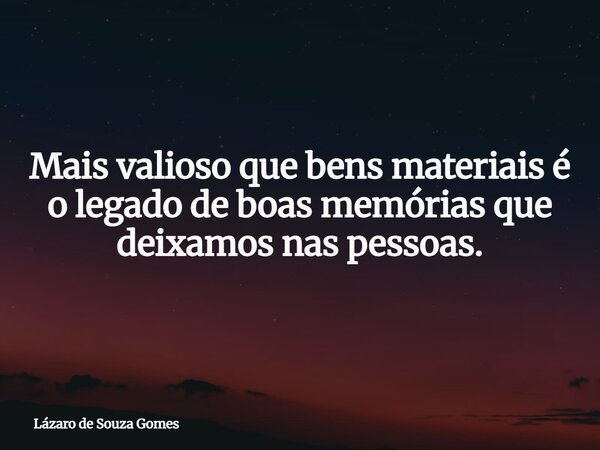 Mais valioso que bens materiais é o legado de boas memórias que deixamos nas pessoas.... Frase de Lázaro de Souza Gomes.