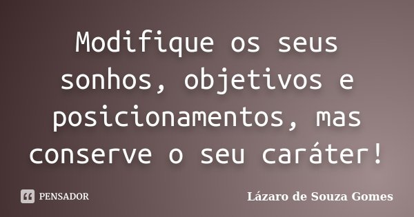 Modifique os seus sonhos, objetivos e posicionamentos, mas conserve o seu caráter!... Frase de Lázaro de Souza Gomes.