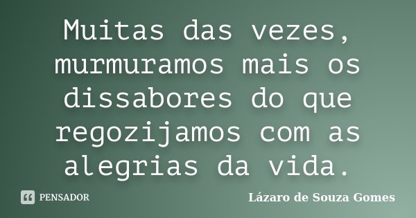 Muitas das vezes, murmuramos mais os dissabores do que regozijamos com as alegrias da vida.... Frase de Lázaro de Souza Gomes.