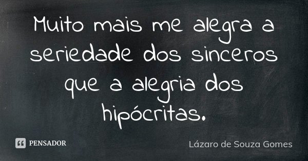 Muito mais me alegra a seriedade dos sinceros que a alegria dos hipócritas.... Frase de Lázaro de Souza Gomes.