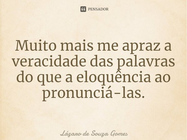⁠Muito mais me apraz a veracidade das palavras do que a eloquência ao pronunciá-las.... Frase de Lázaro de Souza Gomes.