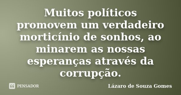 Muitos políticos promovem um verdadeiro morticínio de sonhos, ao minarem as nossas esperanças através da corrupção.... Frase de Lázaro de Souza Gomes.