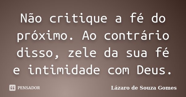 Não critique a fé do próximo. Ao contrário disso, zele da sua fé e intimidade com Deus.... Frase de Lázaro de Souza Gomes.