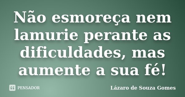 Não esmoreça nem lamurie perante as dificuldades, mas aumente a sua fé!... Frase de Lázaro de Souza Gomes.