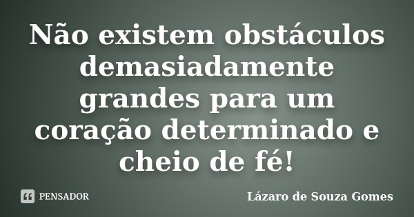 Não existem obstáculos demasiadamente grandes para um coração determinado e cheio de fé!... Frase de Lázaro de Souza Gomes.
