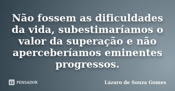 Não fossem as dificuldades da vida, subestimaríamos o valor da superação e não aperceberíamos eminentes progressos.... Frase de Lázaro de Souza Gomes.