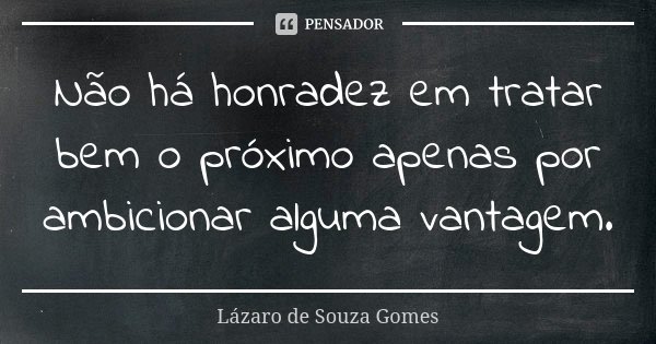 Não há honradez em tratar bem o próximo apenas por ambicionar alguma vantagem.... Frase de Lázaro de Souza Gomes.