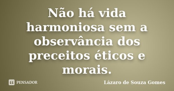 Não há vida harmoniosa sem a observância dos preceitos éticos e morais.... Frase de Lázaro de Souza Gomes.