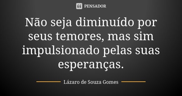 Não seja diminuído por seus temores, mas sim impulsionado pelas suas esperanças.... Frase de Lázaro de Souza Gomes.