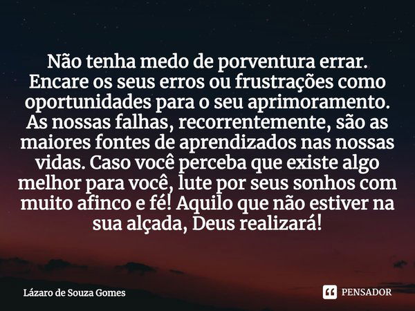 ⁠Não tenha medo de porventura errar. Encare os seus erros ou frustrações como oportunidades para o seu aprimoramento. As nossas falhas, recorrentemente, são as ... Frase de Lázaro de Souza Gomes.