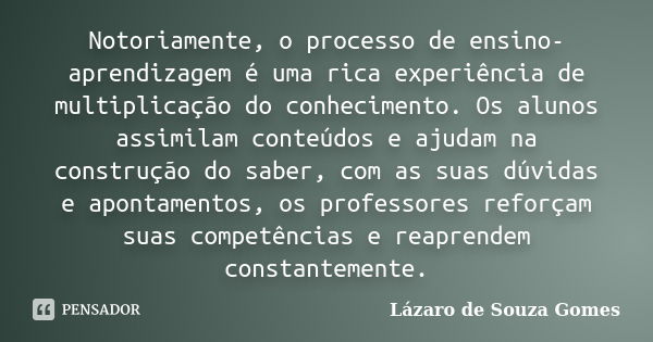 Notoriamente, o processo de ensino-aprendizagem é uma rica experiência de multiplicação do conhecimento. Os alunos assimilam conteúdos e ajudam na construção do... Frase de Lázaro de Souza Gomes.