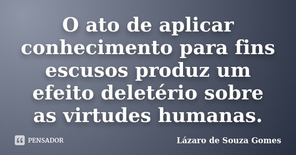 O ato de aplicar conhecimento para fins escusos produz um efeito deletério sobre as virtudes humanas.... Frase de Lázaro de Souza Gomes.