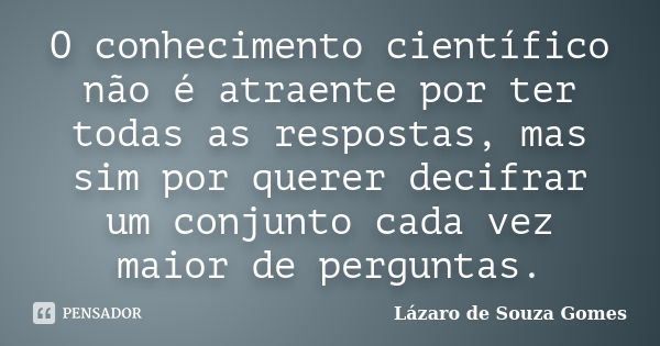 O conhecimento científico não é atraente por ter todas as respostas, mas sim por querer decifrar um conjunto cada vez maior de perguntas.... Frase de Lázaro de Souza Gomes.