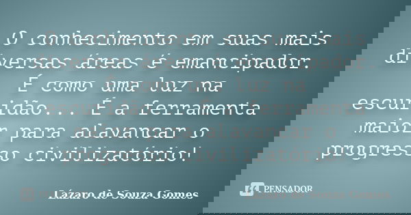O conhecimento em suas mais diversas áreas é emancipador. É como uma luz na escuridão... É a ferramenta maior para alavancar o progresso civilizatório!... Frase de Lázaro de Souza Gomes.