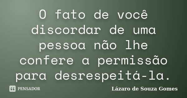 O fato de você discordar de uma pessoa não lhe confere a permissão para desrespeitá-la.... Frase de Lázaro de Souza Gomes.